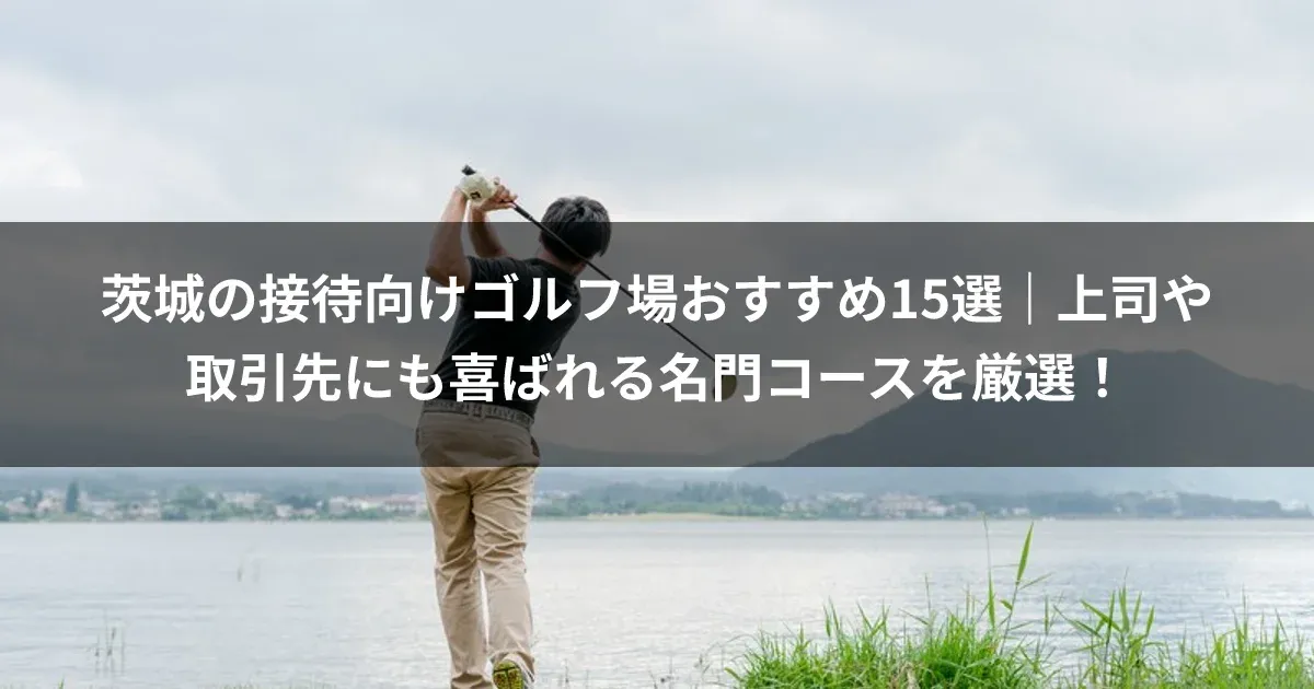 茨城の接待向けゴルフ場おすすめ15選｜上司や取引先にも喜ばれる名門コースを厳選！