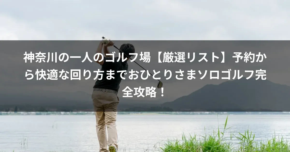 神奈川の一人のゴルフ場【厳選リスト】予約から快適な回り方までおひとりさまソロゴルフ完全攻略！