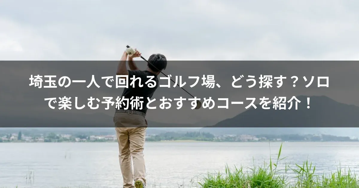 埼玉の一人で回れるゴルフ場、どう探す？ソロで楽しむ予約術とおすすめコースを紹介！