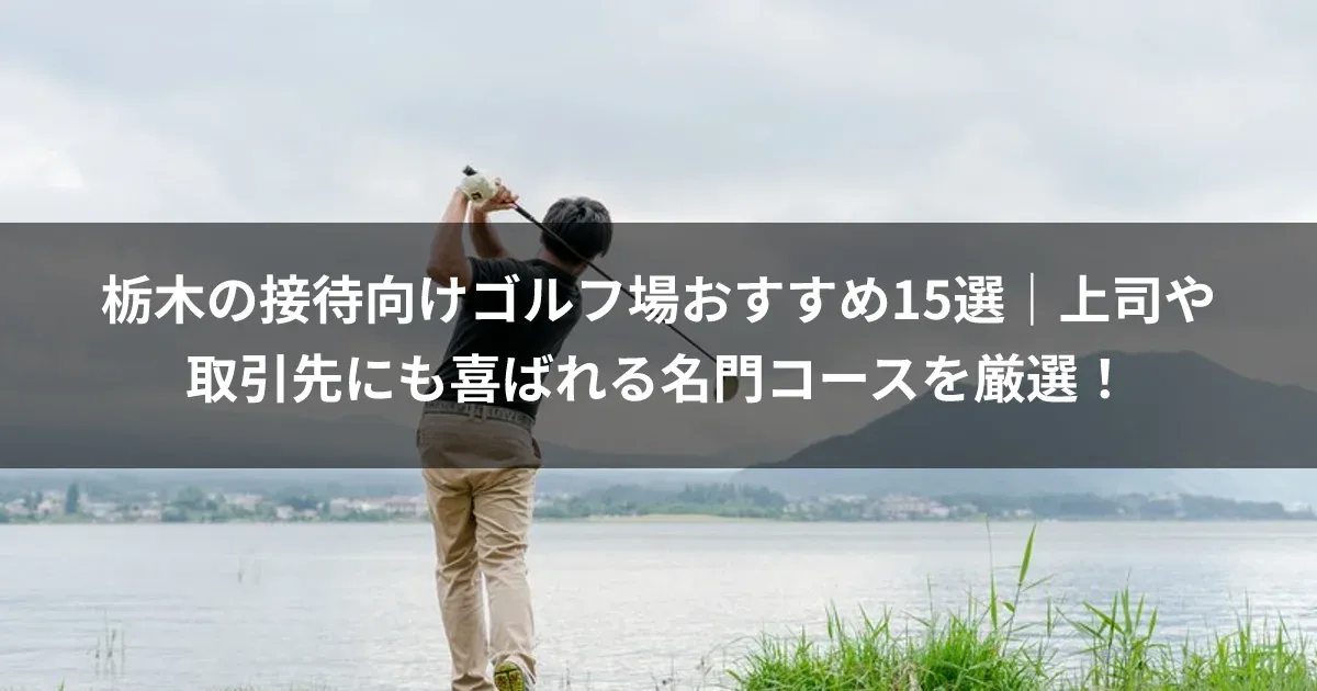 栃木の接待向けゴルフ場おすすめ15選｜上司や取引先にも喜ばれる名門コースを厳選！